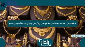 «انخفاض الأسعار» الذهب عالميا هل يؤثر على جدوى الاستثمار في مصر